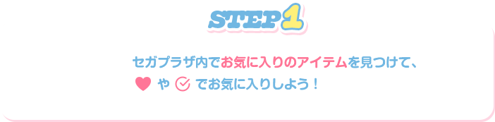 STEP1:セガプラザ内でお気に入りのアイテムを見つけて、「スキ」「気になる」でお気に入りしよう！