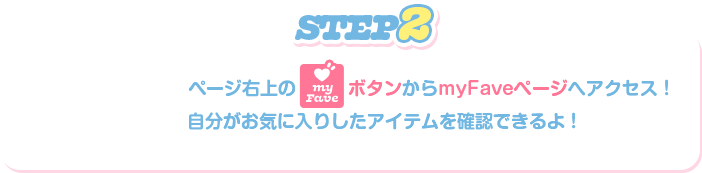 STEP2:ページ上の「myFave」ボタンからmyFaveページへアクセス！自分がお気に入りしたアイテムを確認できるよ！